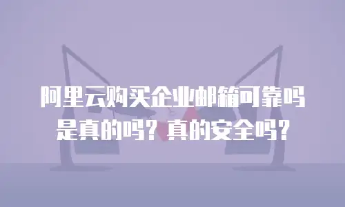 阿里云购买企业邮箱可靠吗是真的吗？真的安全吗？