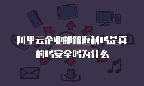 阿里云企业邮箱返利吗是真的吗安全吗为什么