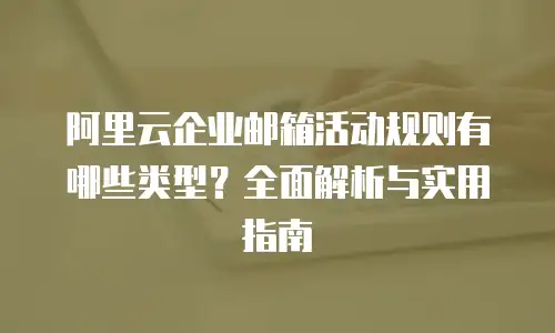 阿里云企业邮箱活动规则有哪些类型？全面解析与实用指南
