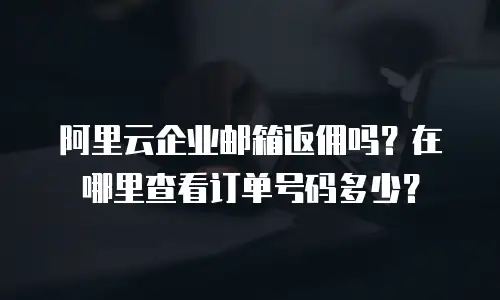 阿里云企业邮箱返佣吗？在哪里查看订单号码多少？