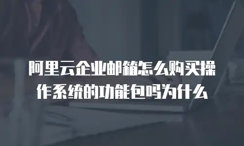 阿里云企业邮箱怎么购买操作系统的功能包吗为什么
