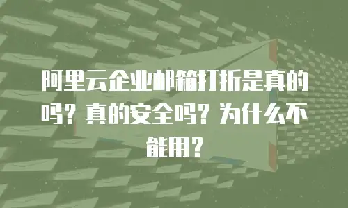 阿里云企业邮箱打折是真的吗？真的安全吗？为什么不能用？