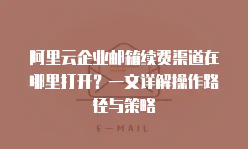阿里云企业邮箱续费渠道在哪里打开？一文详解操作路径与策略