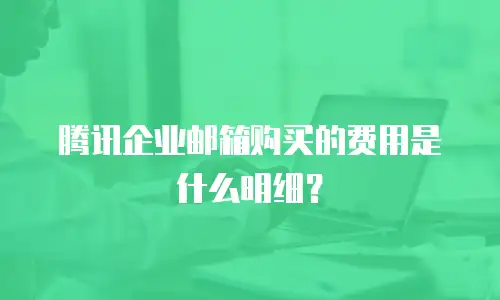 腾讯企业邮箱购买的费用是什么明细？