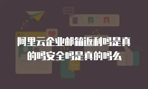 阿里云企业邮箱返利吗是真的吗安全吗是真的吗么