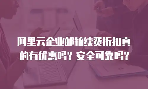 阿里云企业邮箱续费折扣真的有优惠吗？安全可靠吗？