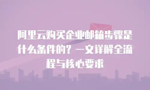 阿里云购买企业邮箱步骤是什么条件的？一文详解全流程与核心要求