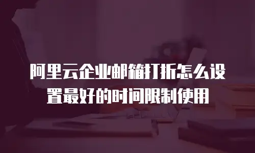 阿里云企业邮箱打折怎么设置最好的时间限制使用