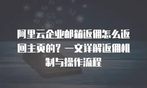 阿里云企业邮箱返佣怎么返回主页的？一文详解返佣机制与操作流程