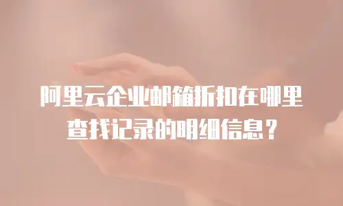 阿里云企业邮箱折扣在哪里查找记录的明细信息？
