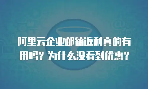 阿里云企业邮箱返利真的有用吗?为什么没看到优惠?