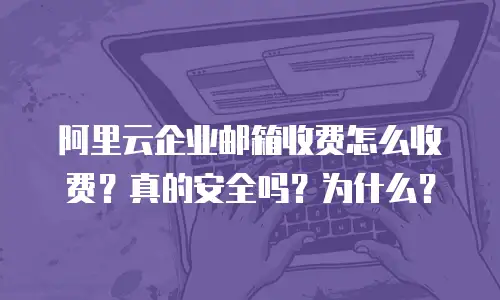 阿里云企业邮箱收费怎么收费？真的安全吗？为什么？