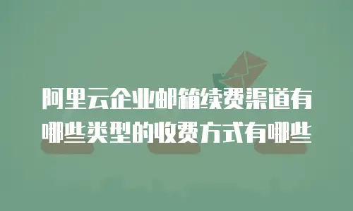 阿里云企业邮箱续费渠道有哪些类型的收费方式有哪些