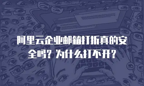 阿里云企业邮箱打折真的安全吗？为什么打不开？