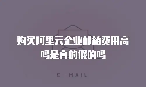 购买阿里云企业邮箱费用高吗是真的假的吗