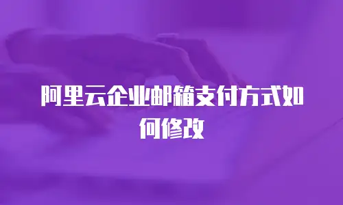 阿里云企业邮箱支付方式如何修改