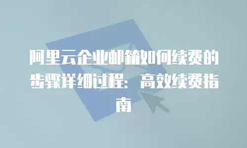 阿里云企业邮箱如何续费的步骤详细过程：高效续费指南