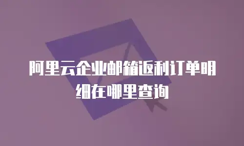 阿里云企业邮箱返利订单明细在哪里查询