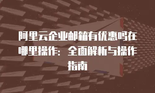 阿里云企业邮箱有优惠吗在哪里操作：全面解析与操作指南