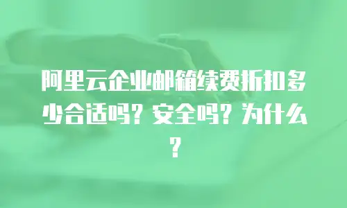 阿里云企业邮箱续费折扣多少合适吗？安全吗？为什么？