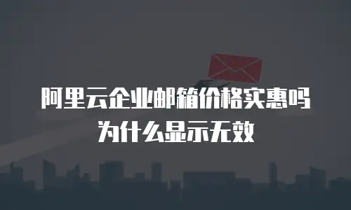 阿里云企业邮箱价格实惠吗为什么显示无效