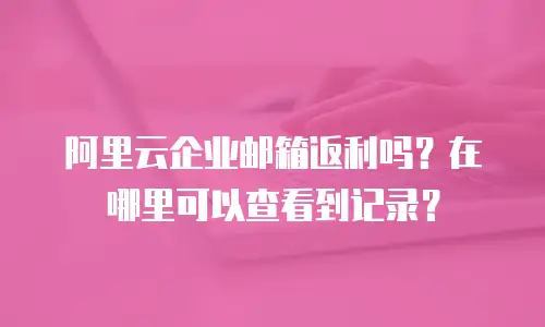 阿里云企业邮箱返利吗?在哪里可以查看到记录?