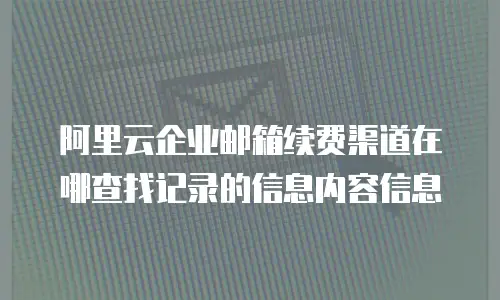 阿里云企业邮箱续费渠道在哪查找记录的信息内容信息