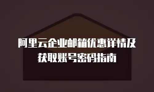 阿里云企业邮箱优惠详情及获取账号密码指南