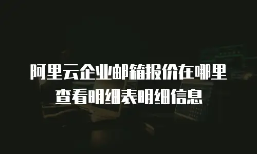 阿里云企业邮箱报价在哪里查看明细表明细信息