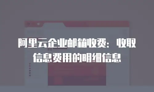 阿里云企业邮箱收费：收取信息费用的明细信息