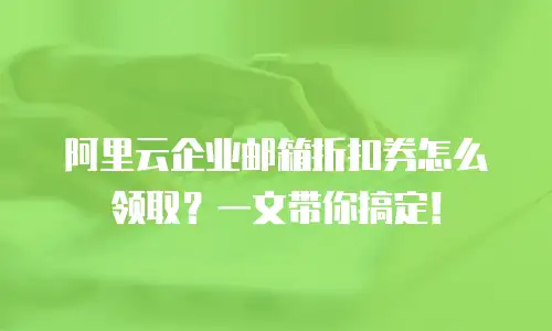 阿里云企业邮箱折扣券怎么领取？一文带你搞定！
