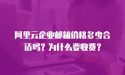 阿里云企业邮箱价格多少合适吗?为什么要收费?