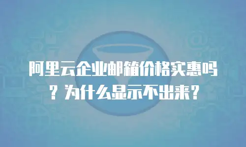 阿里云企业邮箱价格实惠吗？为什么显示不出来？