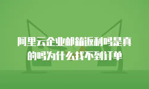阿里云企业邮箱返利吗是真的吗为什么找不到订单