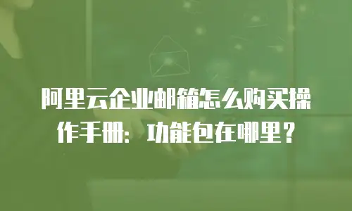 阿里云企业邮箱怎么购买操作手册：功能包在哪里？