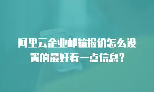 阿里云企业邮箱报价怎么设置的最好看一点信息？