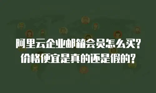 阿里云企业邮箱会员怎么买?价格便宜是真的还是假的?