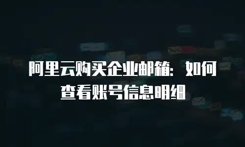 阿里云购买企业邮箱：如何查看账号信息明细