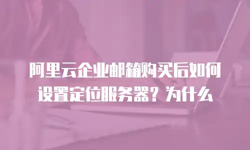 阿里云企业邮箱购买后如何设置定位服务器？为什么