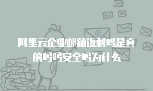 阿里云企业邮箱返利吗是真的吗吗安全吗为什么