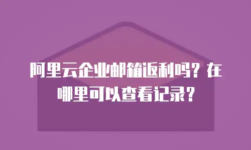 阿里云企业邮箱返利吗？在哪里可以查看记录？