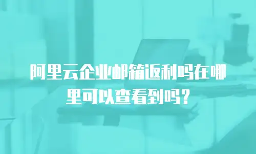 阿里云企业邮箱返利吗在哪里可以查看到吗?