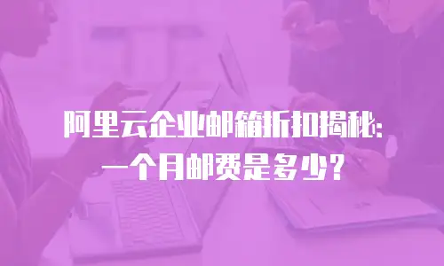 阿里云企业邮箱折扣揭秘:一个月邮费是多少?