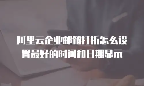 阿里云企业邮箱打折怎么设置最好的时间和日期显示