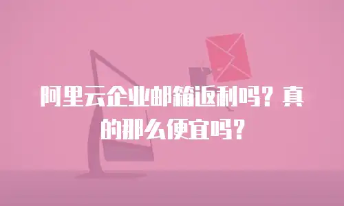 阿里云企业邮箱返利吗？真的那么便宜吗？