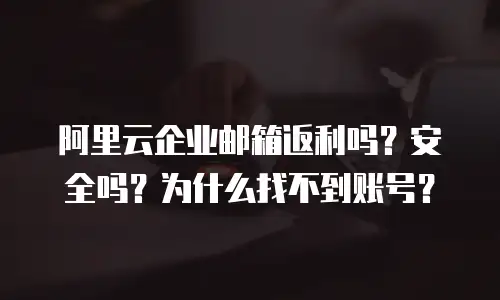 阿里云企业邮箱返利吗？安全吗？为什么找不到账号？