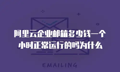 阿里云企业邮箱多少钱一个小时正常运行的吗为什么