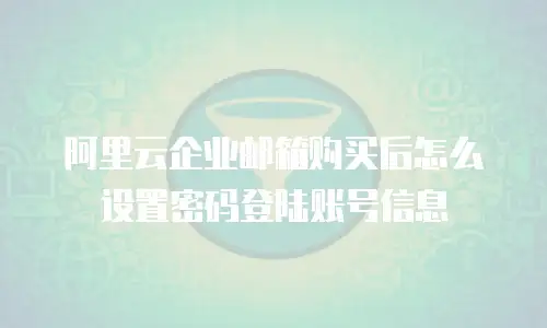 阿里云企业邮箱购买后怎么设置密码登陆账号信息