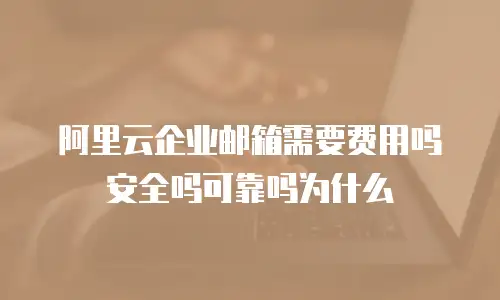 阿里云企业邮箱需要费用吗安全吗可靠吗为什么