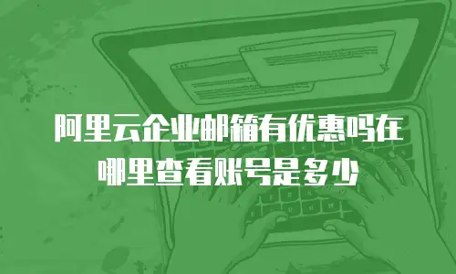阿里云企业邮箱有优惠吗在哪里查看账号是多少